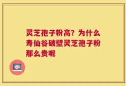 灵芝孢子粉高？为什么寿仙谷破壁灵芝孢子粉那么贵呢