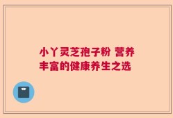 小丫灵芝孢子粉 营养丰富的健康养生之选