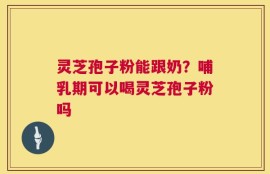 灵芝孢子粉能跟奶？哺乳期可以喝灵芝孢子粉吗
