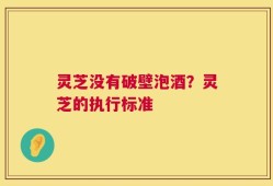 灵芝没有破壁泡酒？灵芝的执行标准