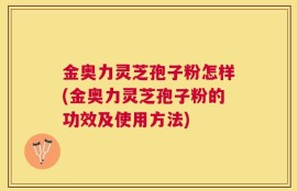 金奥力灵芝孢子粉怎样(金奥力灵芝孢子粉的功效及使用方法)