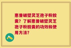 惠普破壁灵芝孢子粉胶囊？了解惠普破壁灵芝孢子粉胶囊的功效和使用方法？