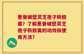 惠普破壁灵芝孢子粉胶囊？了解惠普破壁灵芝孢子粉胶囊的功效和使用方法？