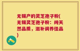 无锡产的灵芝孢子粉(无锡灵芝孢子粉：纯天然品质，滋补调养佳品)