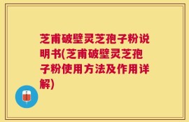 芝甫破壁灵芝孢子粉说明书(芝甫破壁灵芝孢子粉使用方法及作用详解)