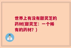 世界上有没有甜灵芝的药材(甜灵芝：一个稀有的药材？)