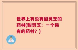 世界上有没有甜灵芝的药材(甜灵芝：一个稀有的药材？)