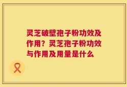灵芝破壁孢子粉功效及作用？灵芝孢子粉功效与作用及用量是什么