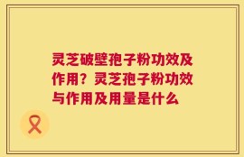 灵芝破壁孢子粉功效及作用？灵芝孢子粉功效与作用及用量是什么