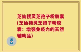 芝仙楼灵芝孢子粉胶囊(芝仙楼灵芝孢子粉胶囊：增强免疫力的天然辅助品)