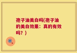 孢子油美白吗(孢子油的美白效果：真的有效吗？)