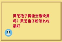 灵芝孢子粉能空腹饮用吗？灵芝孢子粉怎么吃最好