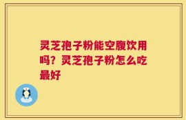 灵芝孢子粉能空腹饮用吗？灵芝孢子粉怎么吃最好