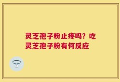 灵芝孢子粉止疼吗？吃灵芝孢子粉有何反应