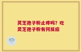 灵芝孢子粉止疼吗？吃灵芝孢子粉有何反应