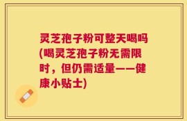 灵芝孢子粉可整天喝吗(喝灵芝孢子粉无需限时，但仍需适量——健康小贴士)