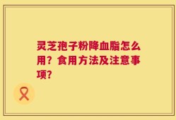 灵芝孢子粉降血脂怎么用？食用方法及注意事项？