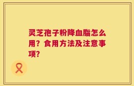 灵芝孢子粉降血脂怎么用？食用方法及注意事项？