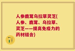 人参鹿茸乌拉草灵芝(人参、鹿茸、乌拉草、灵芝——提高免疫力的药材组合)