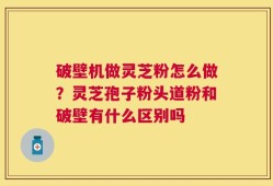破壁机做灵芝粉怎么做？灵芝孢子粉头道粉和破壁有什么区别吗