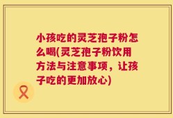 小孩吃的灵芝孢子粉怎么喝(灵芝孢子粉饮用方法与注意事项，让孩子吃的更加放心)