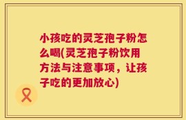 小孩吃的灵芝孢子粉怎么喝(灵芝孢子粉饮用方法与注意事项，让孩子吃的更加放心)
