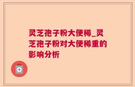 灵芝孢子粉大便稀_灵芝孢子粉对大便稀重的影响分析