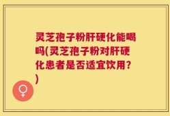 灵芝孢子粉肝硬化能喝吗(灵芝孢子粉对肝硬化患者是否适宜饮用？)