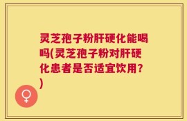 灵芝孢子粉肝硬化能喝吗(灵芝孢子粉对肝硬化患者是否适宜饮用？)