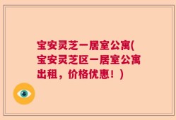宝安灵芝一居室公寓(宝安灵芝区一居室公寓出租，价格优惠！)