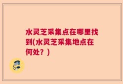 水灵芝采集点在哪里找到(水灵芝采集地点在何处？)