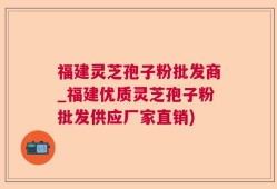 福建灵芝孢子粉批发商_福建优质灵芝孢子粉批发供应厂家直销)