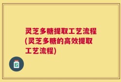 灵芝多糖提取工艺流程(灵芝多糖的高效提取工艺流程)