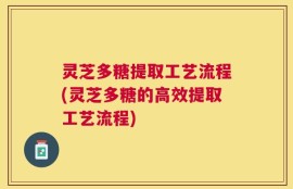 灵芝多糖提取工艺流程(灵芝多糖的高效提取工艺流程)
