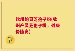 钦州的灵芝孢子粉(钦州产灵芝孢子粉，健康价值高)