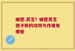 破壁.灵芝？破壁灵芝孢子粉的功效与作用有哪些