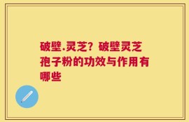 破壁.灵芝？破壁灵芝孢子粉的功效与作用有哪些