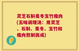 灵芝石斛麦冬玉竹瘦肉(五味调理汤：用灵芝、石斛、麦冬、玉竹和瘦肉熬制而成)