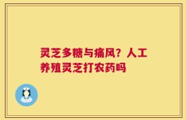 灵芝多糖与痛风？人工养殖灵芝打农药吗