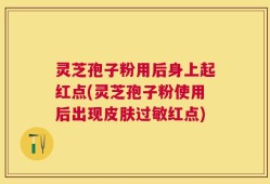 灵芝孢子粉用后身上起红点(灵芝孢子粉使用后出现皮肤过敏红点)