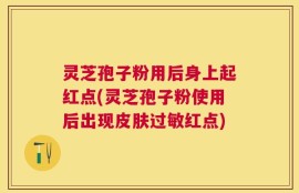 灵芝孢子粉用后身上起红点(灵芝孢子粉使用后出现皮肤过敏红点)