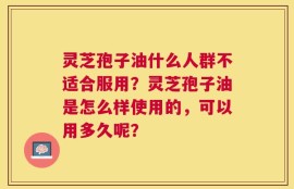 灵芝孢子油什么人群不适合服用？灵芝孢子油是怎么样使用的，可以用多久呢？