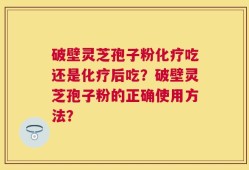 破壁灵芝孢子粉化疗吃还是化疗后吃？破壁灵芝孢子粉的正确使用方法？