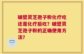 破壁灵芝孢子粉化疗吃还是化疗后吃？破壁灵芝孢子粉的正确使用方法？