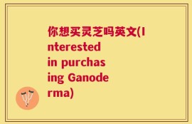 你想买灵芝吗英文(Interested in purchasing Ganoderma)
