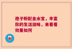 孢子粉配金水宝，丰富你的生活滋味，来看看效果如何