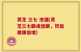 灵芝 三七 泡酒(灵芝三七酿成佳酿，饮后健康倍增)