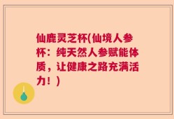 仙鹿灵芝杯(仙境人参杯：纯天然人参赋能体质，让健康之路充满活力！)
