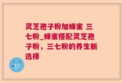 灵芝孢子粉加蜂蜜 三七粉_蜂蜜搭配灵芝孢子粉，三七粉的养生新选择
