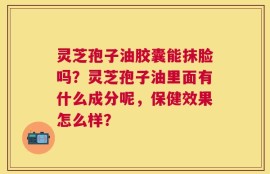灵芝孢子油胶囊能抹脸吗？灵芝孢子油里面有什么成分呢，保健效果怎么样？